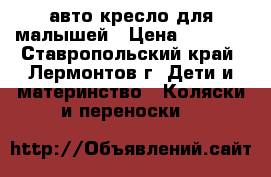авто кресло для малышей › Цена ­ 2 000 - Ставропольский край, Лермонтов г. Дети и материнство » Коляски и переноски   